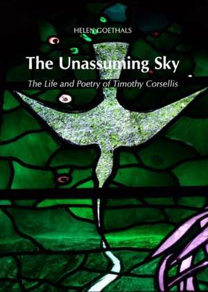 The Unassuming Sky: The Life and Poetry of Timothy Corsellis de Helen Goethals