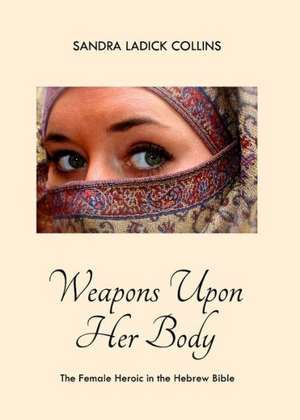 Weapons Upon Her Body: The Female Heroic in the Hebrew Bible de Sandra Ladick Collins
