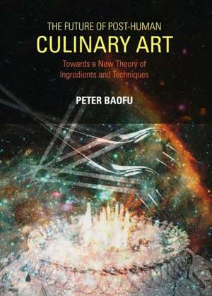 The Future of Post-Human Culinary Art: Towards a New Theory of Ingredients and Techniques de Peter PH. D . Baofu