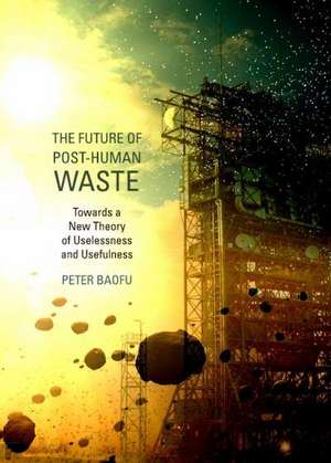 The Future of Post-Human Waste: Towards a New Theory of Uselessness and Usefulness de Peter PH. D . Baofu