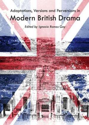 Adaptations, Versions and Perversions in Modern British Drama de Ignacio Ramos Gay