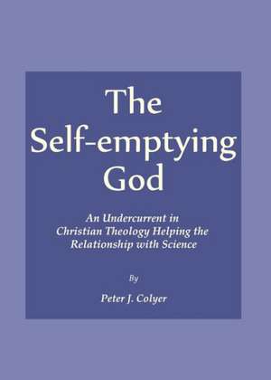 The Self-Emptying God: An Undercurrent in Christian Theology Helping the Relationship with Science de Peter J. Colyer