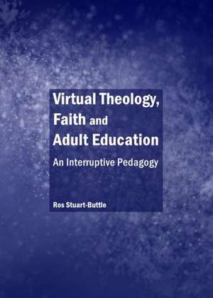 Virtual Theology, Faith and Adult Education: An Interruptive Pedagogy de Ros Stuart-Buttle