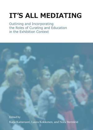 It's All Mediating: Outlining and Incorporating the Roles of Curating and Education in the Exhibition Context de Kaija Kaitavuori