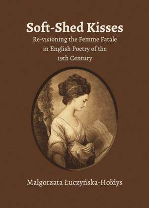 Soft-Shed Kisses: Re-Visioning the Femme Fatale in English Poetry of the 19th Century de Malgorzata Luczynska-Holdys