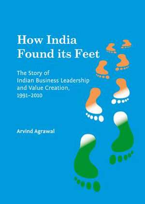 How India Found Its Feet: The Story of Indian Business Leadership and Value Creation, 1991-2010 de Arvind Agrawal