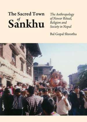 The Sacred Town of Sankhu: The Anthropology of Newar Ritual, Religion and Society in Nepal de Bal Gopal Shrestha