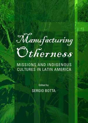 Manufacturing Otherness: Missions and Indigenous Cultures in Latin America de Sergio Botta