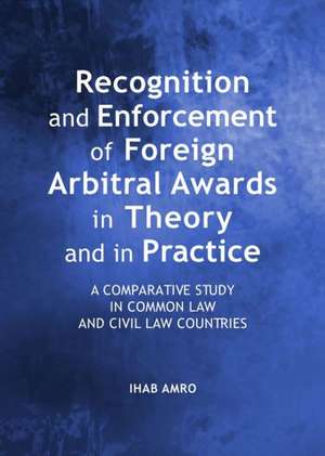 Recognition and Enforcement of Foreign Arbitral Awards in Theory and in Practice: A Comparative Study in Common Law and Civil Law Countries de Ihab Amro