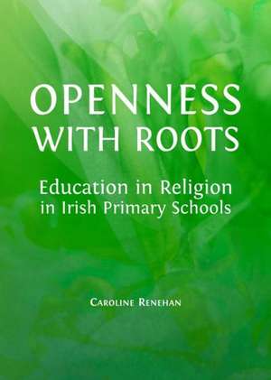 Openness with Roots: Education in Religion in Irish Primary Schools de Caroline Renehan