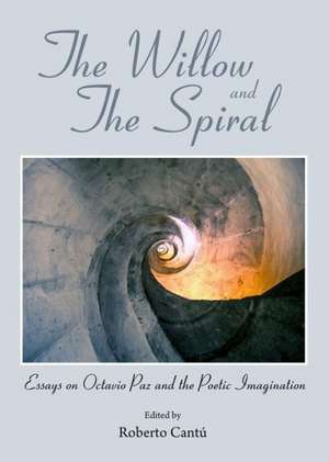 The Willow and the Spiral: Essays on Octavio Paz and the Poetic Imagination de Roberto Cantu