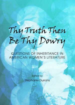 Thy Truth Then Be Thy Dowry: Questions of Inheritance in American Women's Literature de Stephanie Durrans