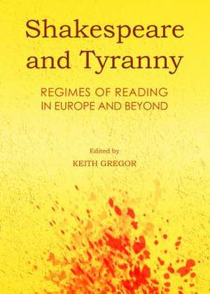 Shakespeare and Tyranny: Regimes of Reading in Europe and Beyond de Keith Gregor