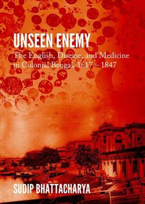 Unseen Enemy: The English, Disease, and Medicine in Colonial Bengal, 1617 a 1847 de Sudip Bhattacharya