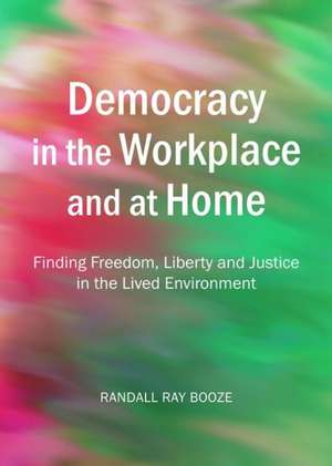 Democracy in the Workplace and at Home: Finding Freedom, Liberty and Justice in the Lived Environment de Randall Ray Booze