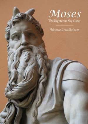 Moses: The Righteous Sky Gazer de Shlomo Giora Shoham