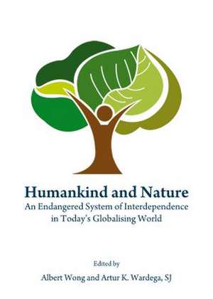 Humankind and Nature: An Endangered System of Interdependence in Todayas Globalising World de Albert Wong