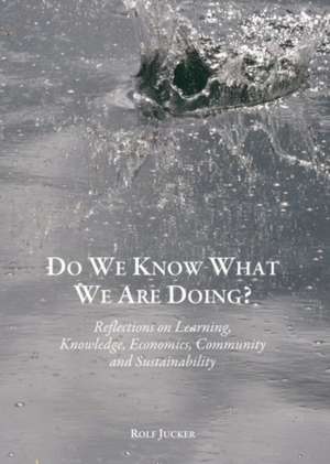 Do We Know What We are Doing? Reflections on Learning, Knowledge, Economics, Community and Sustainability de Rolf Jucker