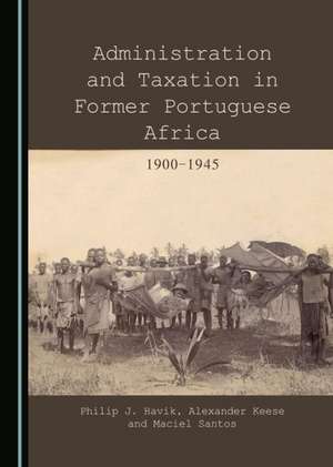 Administration and Taxation in Former Portuguese Africa: 1900-1945 de Philip J. Havik