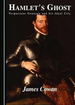 Hamlet's Ghost: Vespasiano Gonzaga and His Ideal City de James Cowan