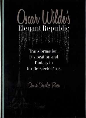 Oscar Wilde's Elegant Republic: Transformation, Dislocation and Fantasy in Fin-de-Siecle Paris de David Charles Rose