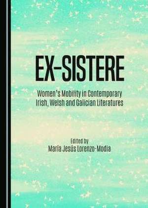 Ex-Sistere: Women's Mobility in Contemporary Irish, Welsh and Galician Literatures de Maria Jesus Lorenzo-Modia