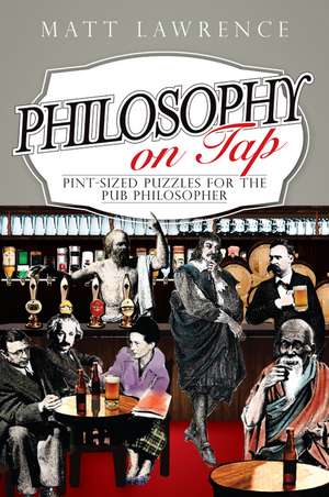 Philosophy on Tap – Pint–Sized Puzzles for the Pub Philosopher de M. Lawrence