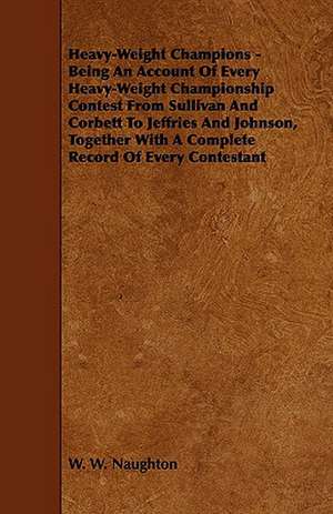 Heavy-Weight Champions - Being an Account of Every Heavy-Weight Championship Contest from Sullivan and Corbett to Jeffries and Johnson, Together with de W. W. Naughton