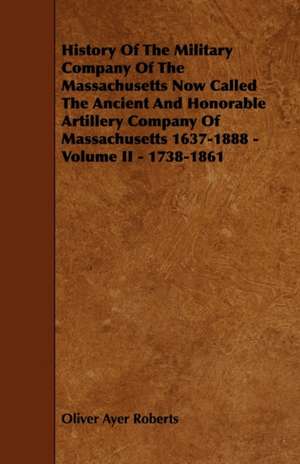 History of the Military Company of the Massachusetts Now Called the Ancient and Honorable Artillery Company of Massachusetts 1637-1888 - Volume II - 1 de Oliver Ayer Roberts