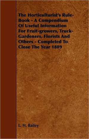 The Horticulturist's Rule-Book - A Compendium of Useful Information for Fruit-Growers, Truck-Gardeners, Florists and Others - Completed to Close the Year 1889 de L. H. Bailey