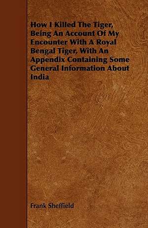 How I Killed the Tiger, Being an Account of My Encounter with a Royal Bengal Tiger, with an Appendix Containing Some General Information about India de Frank Sheffield