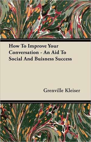 How To Improve Your Conversation - An Aid To Social And Buisness Success de Grenville Kleiser