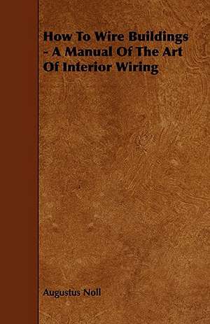 How to Wire Buildings - A Manual of the Art of Interior Wiring de Augustus Noll