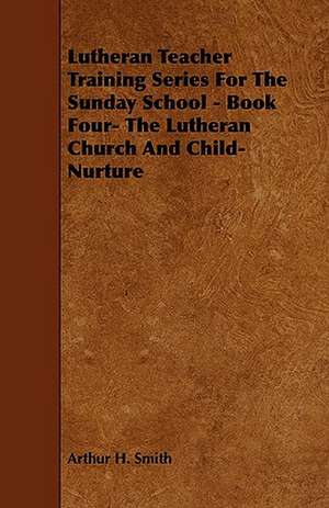 Lutheran Teacher Training Series for the Sunday School - Book Four- The Lutheran Church and Child-Nurture de Arthur H. Smith