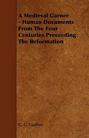 A Medieval Garner - Human Documents from the Four Centuries Preceeding the Reformation de G. C. Coulton