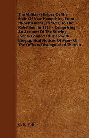 The Military History of the State of New Hampshire, from Its Settlement, in 1623, to the Rebellion, in 1861 - Comprising an Account of the Stirring Ev de C. E. Potter