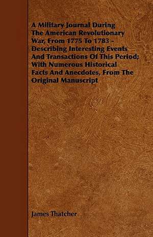 A Military Journal During the American Revolutionary War, from 1775 to 1783 - Describing Interesting Events and Transactions of This Period; With Nu de James Thatcher