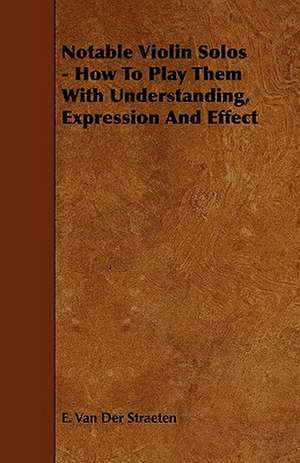 Notable Violin Solos - How to Play Them with Understanding, Expression and Effect de E. Van Der Straeten