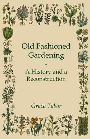 Old Fashioned Gardening a History and a Reconstruction de Grace Tabor