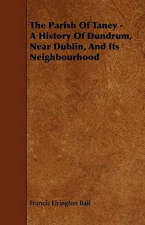 The Parish of Taney - A History of Dundrum, Near Dublin, and Its Neighbourhood de Francis Elrington Ball