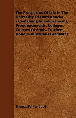 The Prospectus of Life in the University of Hard Knocks - Containing Announcements, Pronouncements, Colleges, Courses of Study, Teachers, Honors, Illu de Thomas Parker Boyd