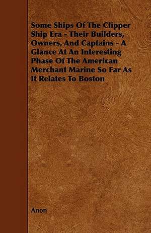 Some Ships of the Clipper Ship Era - Their Builders, Owners, and Captains - A Glance at an Interesting Phase of the American Merchant Marine So Far as de Anon