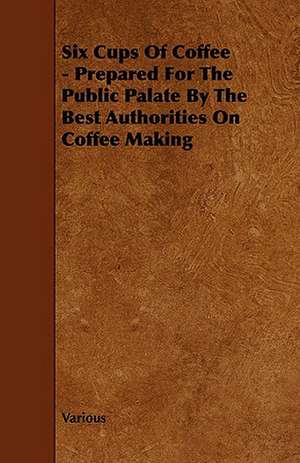 Six Cups of Coffee - Prepared for the Public Palate by the Best Authorities on Coffee Making de Various