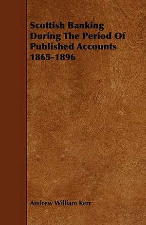 Scottish Banking During the Period of Published Accounts 1865-1896 de Andrew William Kerr