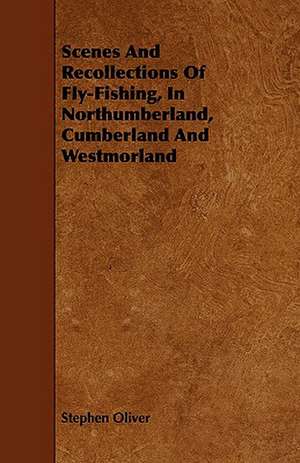 Scenes and Recollections of Fly-Fishing, in Northumberland, Cumberland and Westmorland de Stephen Oliver