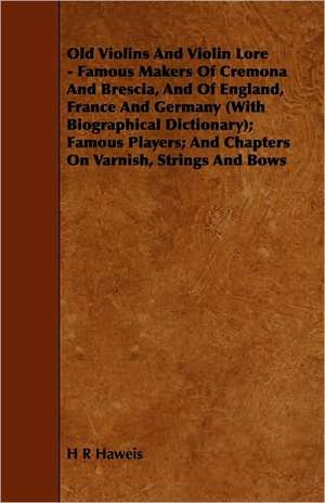 Old Violins and Violin Lore - Famous Makers of Cremona and Brescia, and of England, France and Germany (with Biographical Dictionary); Famous Players; and Chapters on Varnish, Strings and Bows de H. R. Haweis