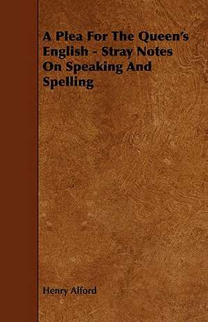 A Plea for the Queen's English - Stray Notes on Speaking and Spelling de Henry Alford