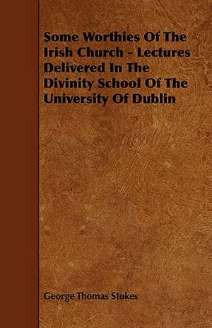 Some Worthies of the Irish Church - Lectures Delivered in the Divinity School of the University of Dublin de George Thomas Stokes