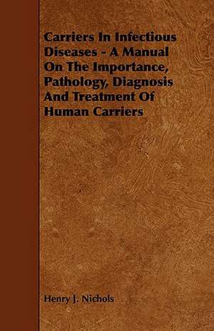 Carriers in Infectious Diseases - A Manual on the Importance, Pathology, Diagnosis and Treatment of Human Carriers de Henry J. Nichols