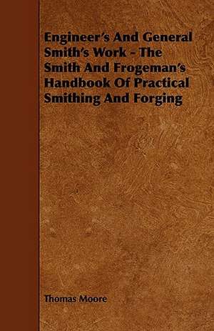 Engineer's and General Smith's Work - The Smith and Frogeman's Handbook of Practical Smithing and Forging de Thomas Moore